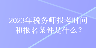 2023年稅務師報考時間和報名條件是什么？