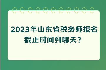 2023年山東省稅務(wù)師報名截止時間到哪天？