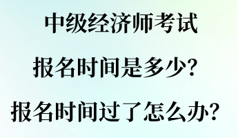 中級(jí)經(jīng)濟(jì)師考試報(bào)名時(shí)間是多少？報(bào)名時(shí)間過了怎么辦？