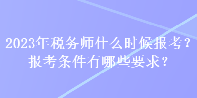 2023年稅務(wù)師什么時候報考？報考條件有哪些要求？