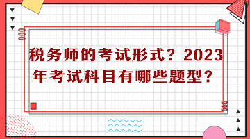 稅務(wù)師的考試形式？2023年考試科目有哪些題型？