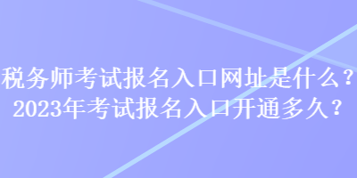 稅務師考試報名入口網(wǎng)址是什么？2023年考試報名入口開通多久？