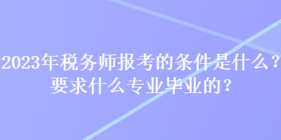 2023年稅務(wù)師報(bào)考的條件是什么？要求什么專業(yè)畢業(yè)的？