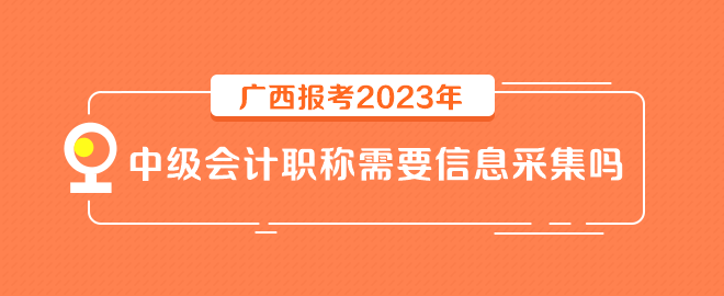 廣西報考2023年中級會計(jì)職稱需要信息采集嗎？