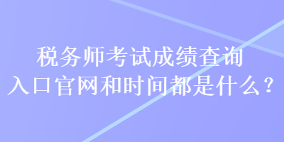 稅務(wù)師考試成績查詢?nèi)肟诠倬W(wǎng)和時間都是什么？
