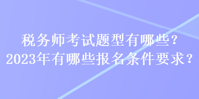 稅務(wù)師考試題型有哪些？2023年有哪些報名條件要求？