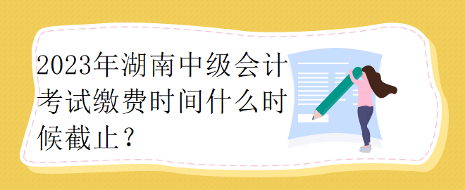 2023年湖南中級會計(jì)考試?yán)U費(fèi)時(shí)間什么時(shí)候截止？