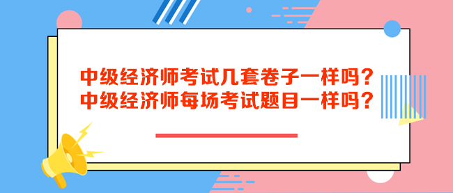 中級經(jīng)濟師考試幾套卷子一樣嗎？中級經(jīng)濟師每場考試題目一樣嗎？