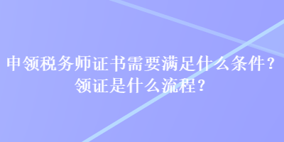 申領(lǐng)稅務(wù)師證書需要滿足什么條件？領(lǐng)證是什么流程？