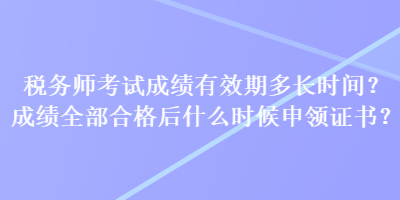 稅務師考試成績有效期多長時間？成績全部合格后什么時候申領證書？