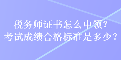 稅務師證書怎么申領？考試成績合格標準是多少？