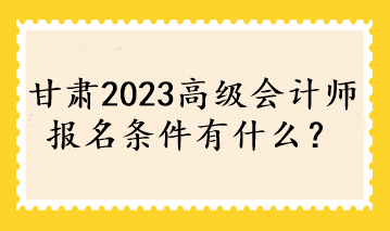 甘肅2023高級(jí)會(huì)計(jì)師報(bào)名條件有什么？