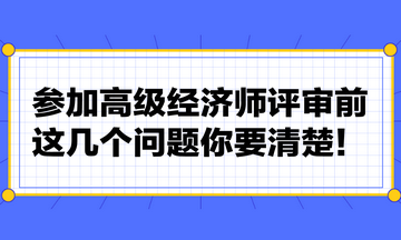 參加高級經(jīng)濟師評審前，這幾個問題你要清楚！