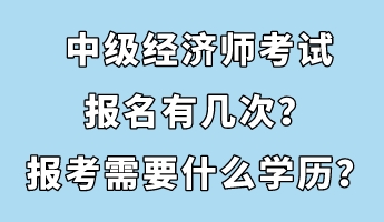 中級經(jīng)濟師考試報名有幾次？報考需要什么學(xué)歷？