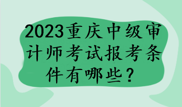 2023重慶中級審計(jì)師考試報(bào)考條件有哪些？