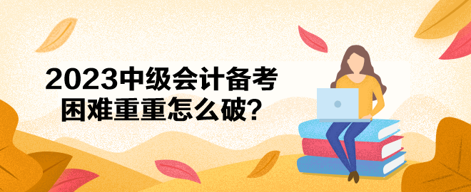 2023中級(jí)會(huì)計(jì)備考困難重重怎么破？ 應(yīng)對(duì)策略一文get>>