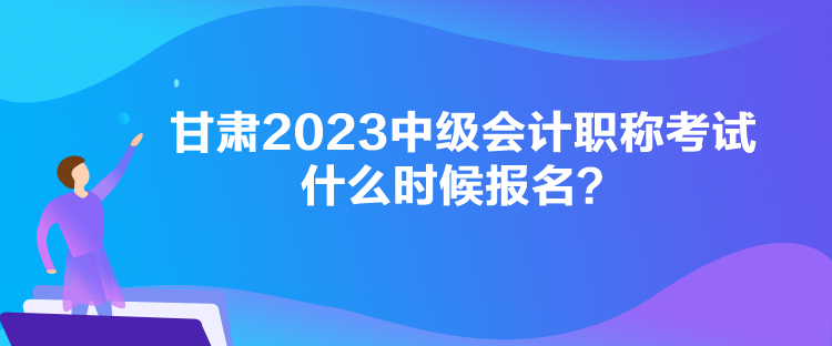 甘肅2023中級(jí)會(huì)計(jì)職稱考試什么時(shí)候報(bào)名？