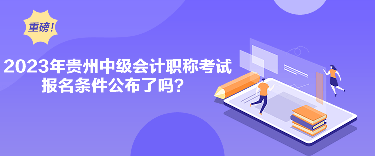 2023年貴州中級會計職稱考試報名條件公布了嗎？