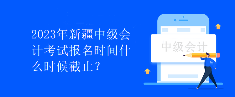 2023年新疆中級(jí)會(huì)計(jì)考試報(bào)名時(shí)間什么時(shí)候截止？