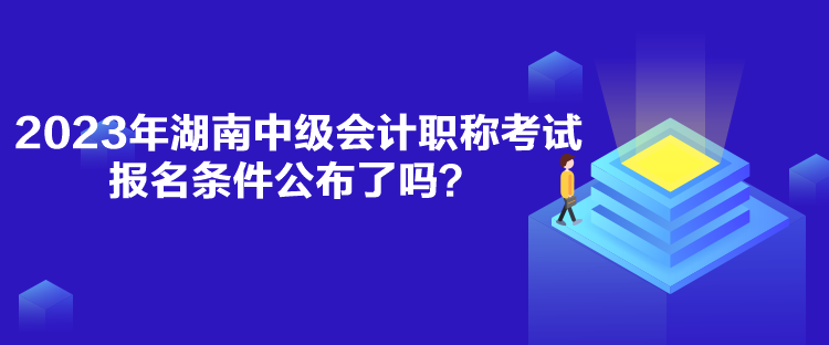 2023年湖南中級會計職稱考試報名條件公布了嗎？