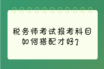 稅務(wù)師考試報考科目如何搭配才好？