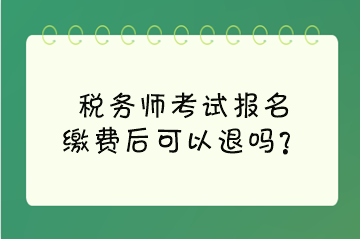 稅務(wù)師考試報名繳費(fèi)后可以退嗎？