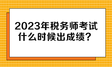 2023年稅務(wù)師考試什么時(shí)候出成績(jī)？