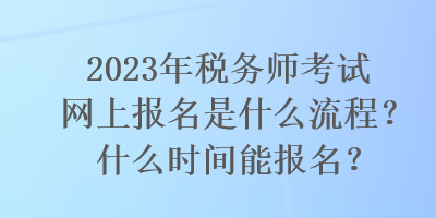 2023年稅務(wù)師考試網(wǎng)上報(bào)名是什么流程？什么時(shí)間能報(bào)名？
