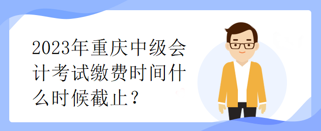 2023年重慶中級(jí)會(huì)計(jì)考試?yán)U費(fèi)時(shí)間什么時(shí)候截止？