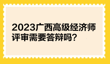 2023廣西高級經(jīng)濟(jì)師評審需要答辯嗎？