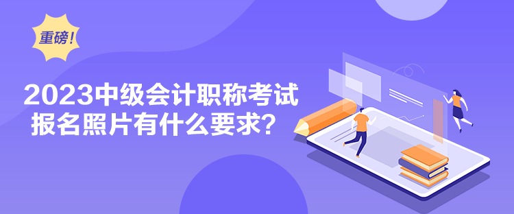 2023中級會計職稱考試報名照片有什么要求？