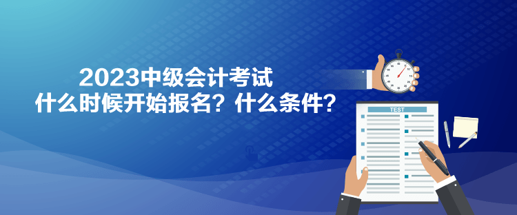 2023中級會計考試什么時候開始報名？什么條件？