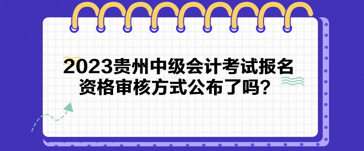 2023貴州中級(jí)會(huì)計(jì)考試報(bào)名資格審核方式公布了嗎？