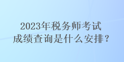 2023年稅務師考試成績查詢是什么安排？