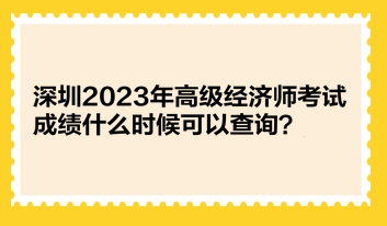 深圳2023年高級經濟師考試成績什么時候可以查詢？
