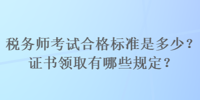 稅務(wù)師考試合格標(biāo)準(zhǔn)是多少？證書領(lǐng)取有哪些規(guī)定？