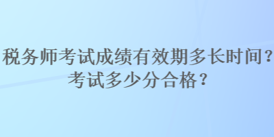 稅務(wù)師考試成績有效期多長時間？考試多少分合格？