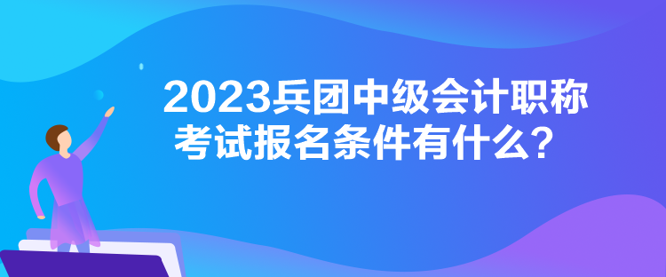2023兵團(tuán)中級(jí)會(huì)計(jì)職稱(chēng)考試報(bào)名條件有什么？