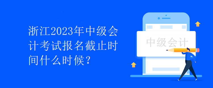 浙江2023年中級會計考試報名截止時間什么時候？