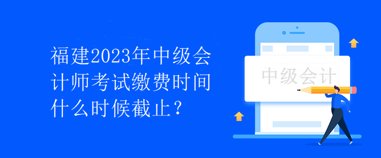 福建2023年中級會計師考試繳費時間什么時候截止？