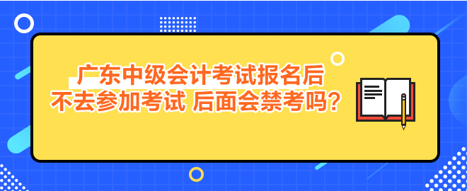 廣東中級(jí)會(huì)計(jì)考試報(bào)名后不去參加考試 后面會(huì)禁考嗎？