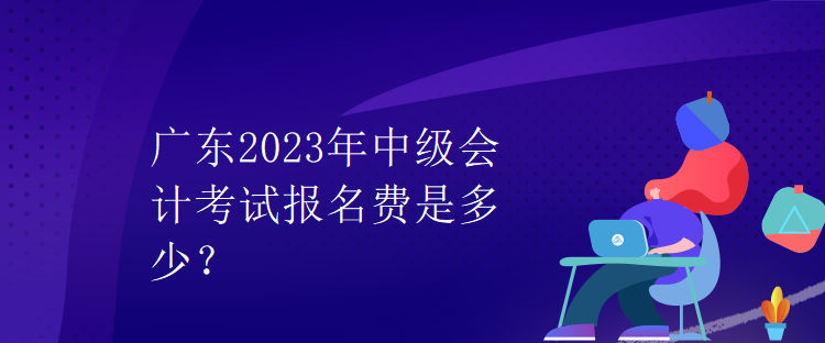 廣東2023年中級會計考試報名費是多少？