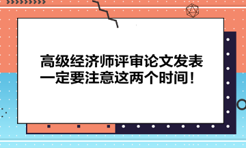 高級(jí)經(jīng)濟(jì)師評(píng)審論文發(fā)表一定要注意這兩個(gè)時(shí)間！