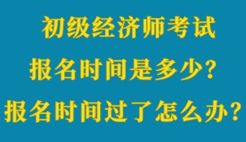 初級經濟師考試報名時間是多少？報名時間過了怎么辦？