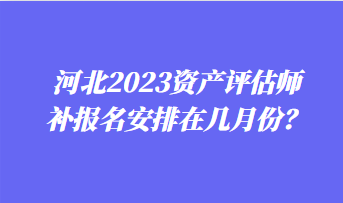 河北2023資產評估師補報名安排在幾月份？