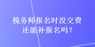 稅務(wù)師報(bào)名時(shí)沒交費(fèi)還能補(bǔ)報(bào)名嗎？