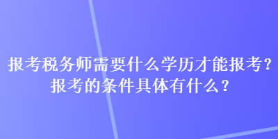 報考稅務師需要什么學歷才能報考？報考的條件具體有什么？