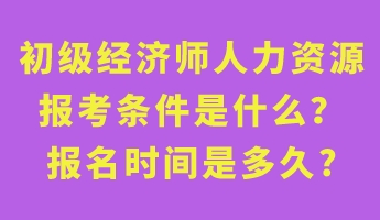 初級經(jīng)濟(jì)師人力資源報考條件是什么？報名時間是多久_
