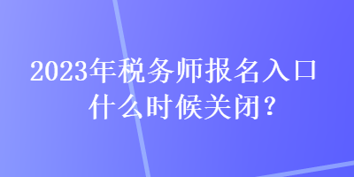 2023年稅務(wù)師報(bào)名入口什么時(shí)候關(guān)閉？