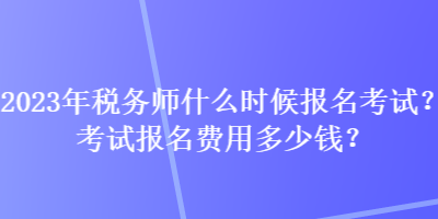 2023年稅務(wù)師什么時(shí)候報(bào)名考試？考試報(bào)名費(fèi)用多少錢？